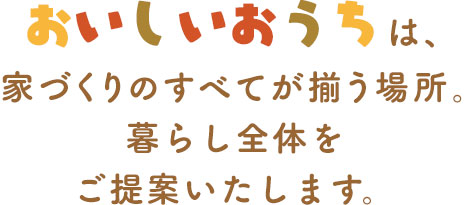 おいしいおうちは、家づくりのすべてが揃う場所。暮らし全体をご提案いたします。