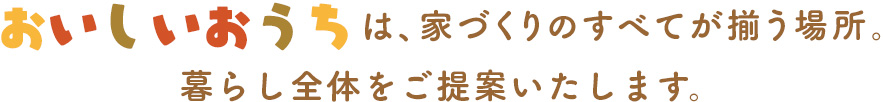 おいしいおうちは、家づくりのすべてが揃う場所。暮らし全体をご提案いたします。