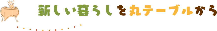 新しい暮らしを丸テーブルから