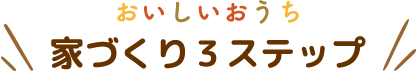 おいしいおうち家づくり3ステップ